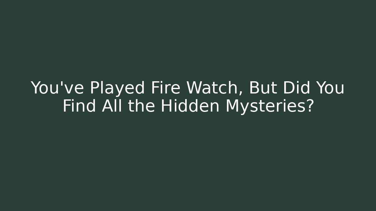 You've Played Fire Watch, But Did You Find All the Hidden Mysteries?