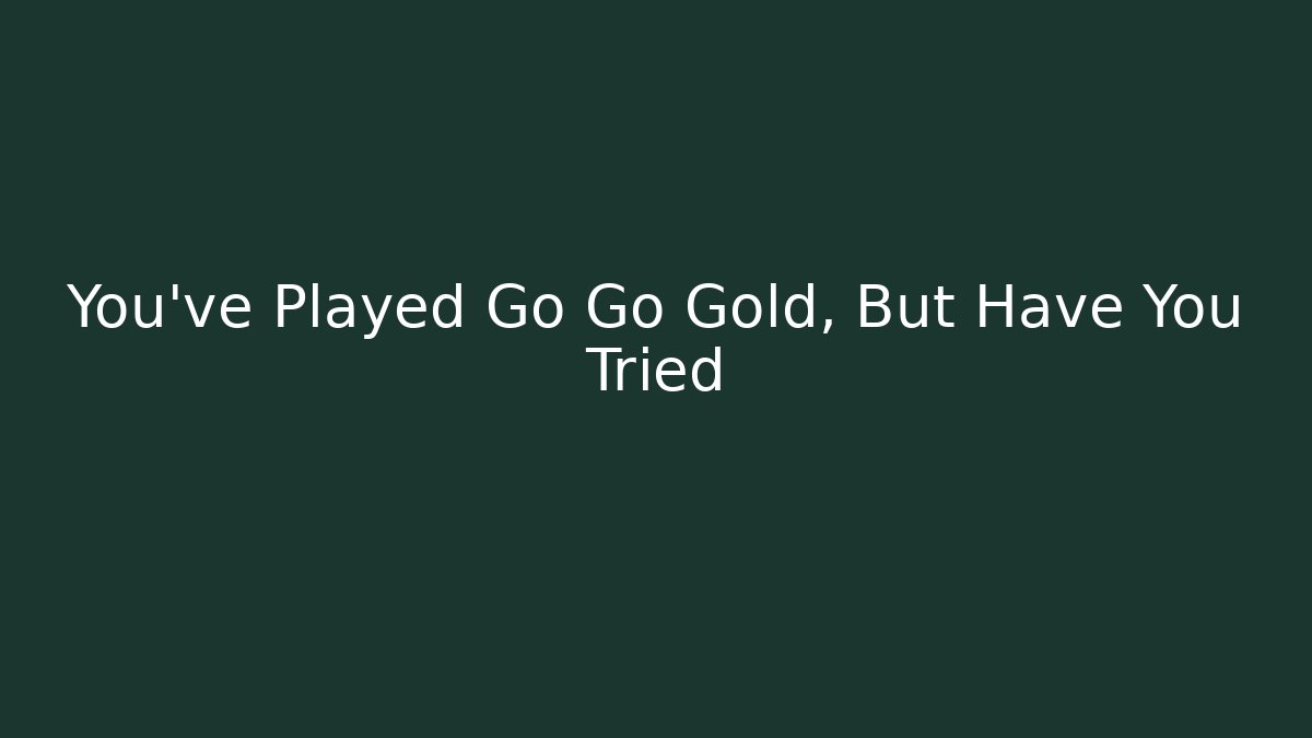 You've Played Go Go Gold, But Have You Tried