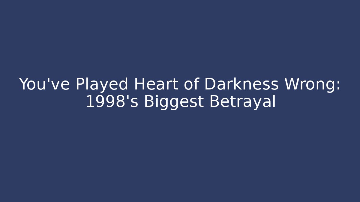 You've Played Heart of Darkness Wrong: 1998's Biggest Betrayal