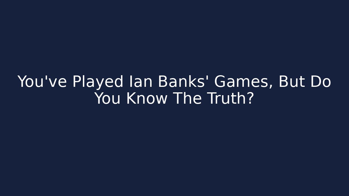 You've Played Ian Banks' Games, But Do You Know The Truth?