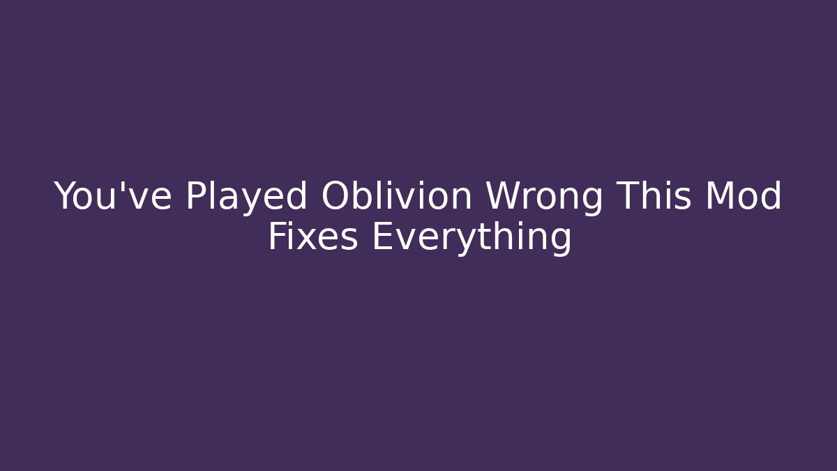 You've Played Oblivion Wrong This Mod Fixes Everything