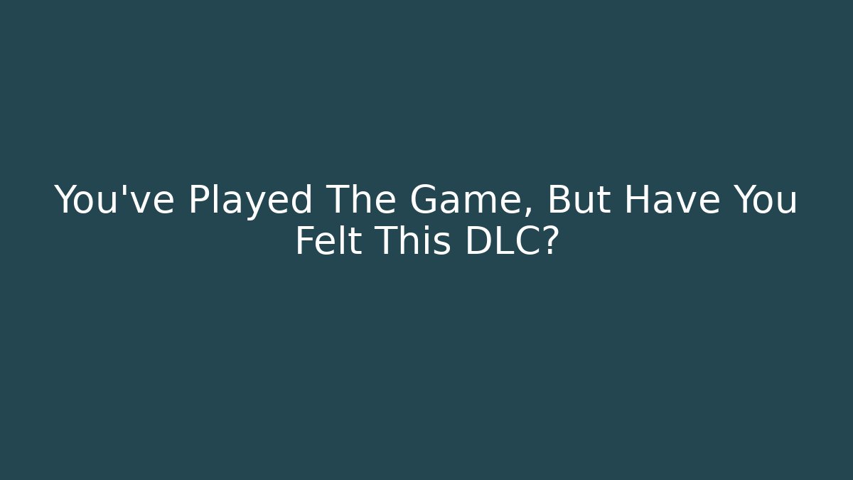 You've Played The Game, But Have You Felt This DLC?