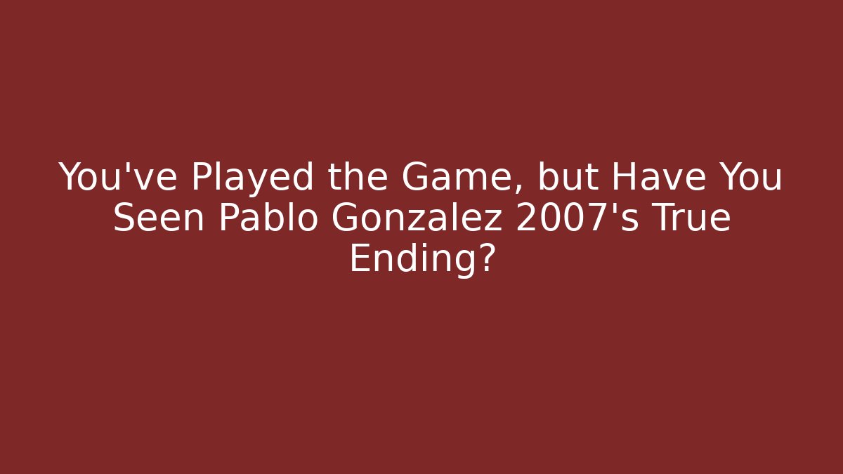 You've Played the Game, but Have You Seen Pablo Gonzalez 2007's True Ending?