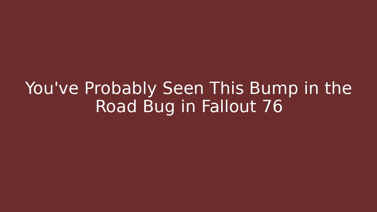 You've Probably Seen This Bump in the Road Bug in Fallout 76