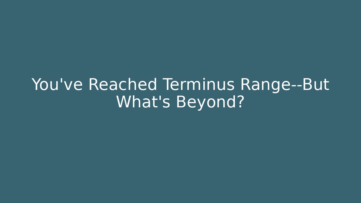 You've Reached Terminus Range—But What's Beyond?