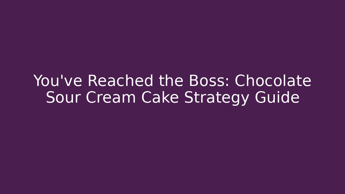You've Reached the Boss: Chocolate Sour Cream Cake Strategy Guide