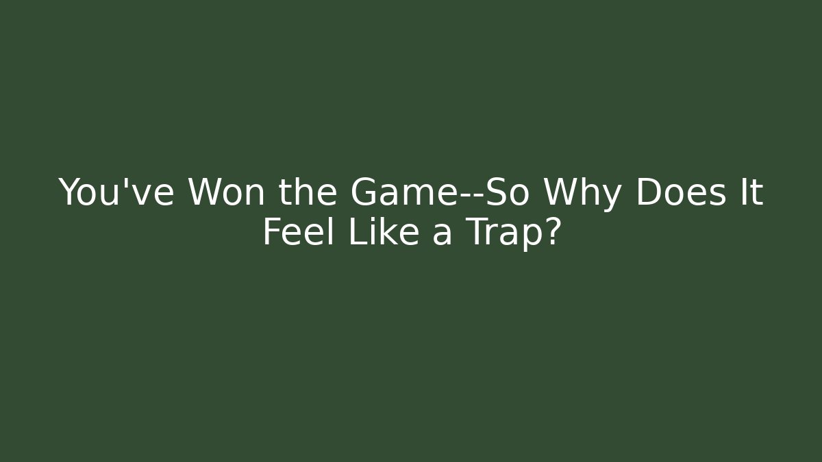 You've Won the Game—So Why Does It Feel Like a Trap?