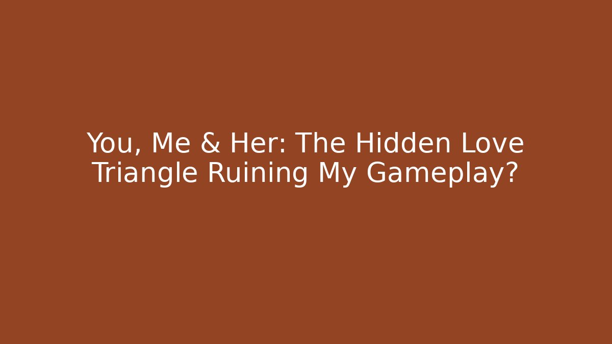 You, Me & Her: The Hidden Love Triangle Ruining My Gameplay?