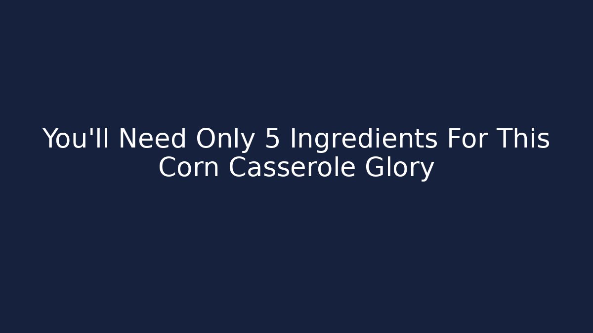 You’ll Need Only 5 Ingredients For This Corn Casserole Glory