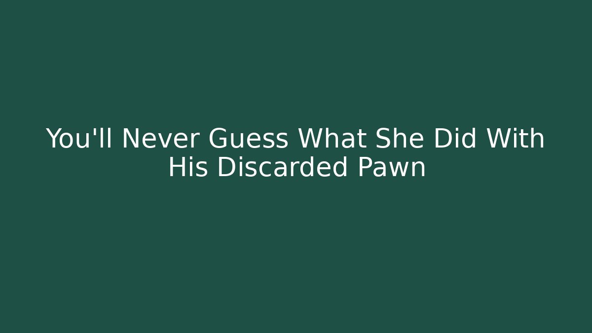 You’ll Never Guess What She Did With His Discarded Pawn