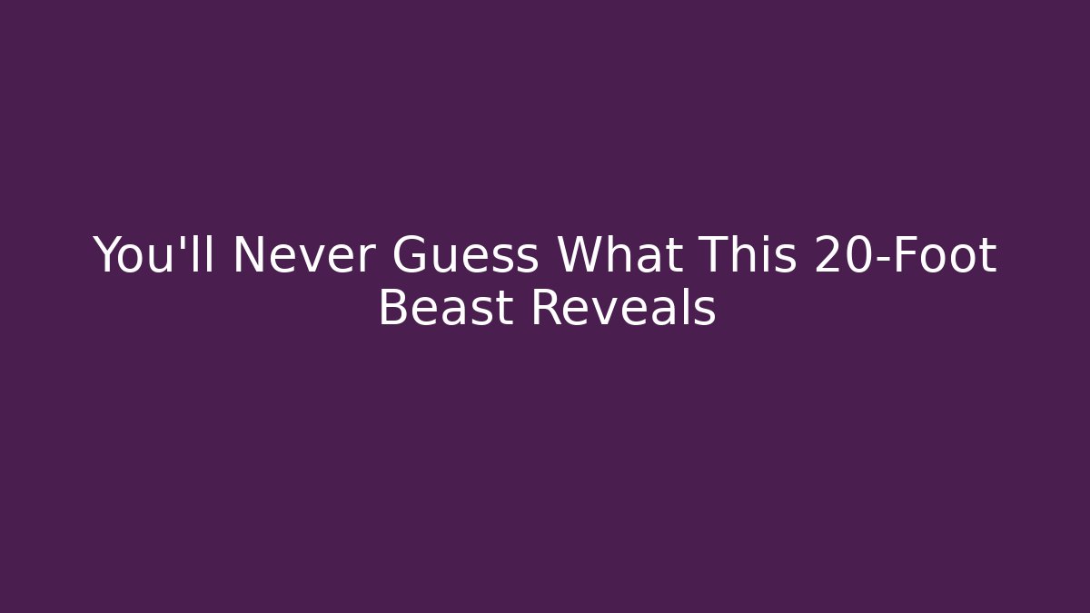 You’ll Never Guess What This 20-Foot Beast Reveals