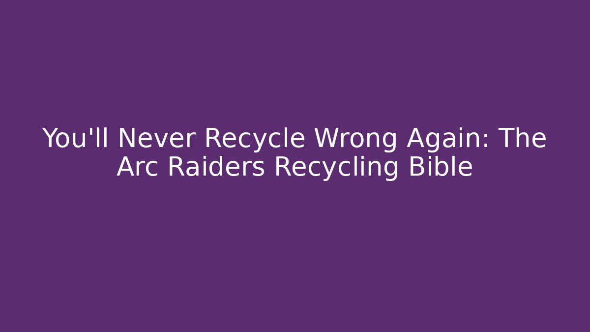 You’ll Never Recycle Wrong Again: The Arc Raiders Recycling Bible