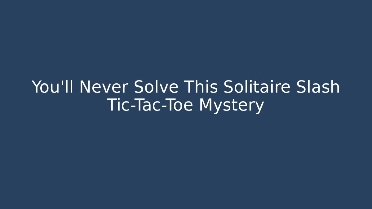 You’ll Never Solve This Solitaire Slash Tic-Tac-Toe Mystery