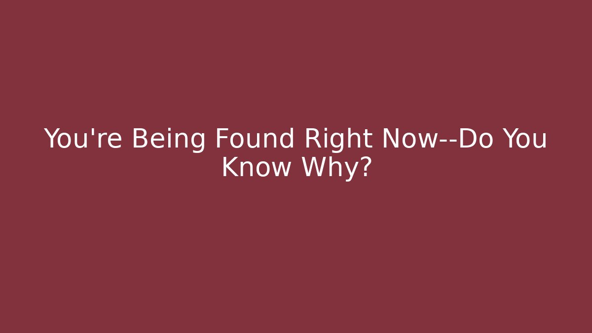 You’re Being Found Right Now—Do You Know Why?