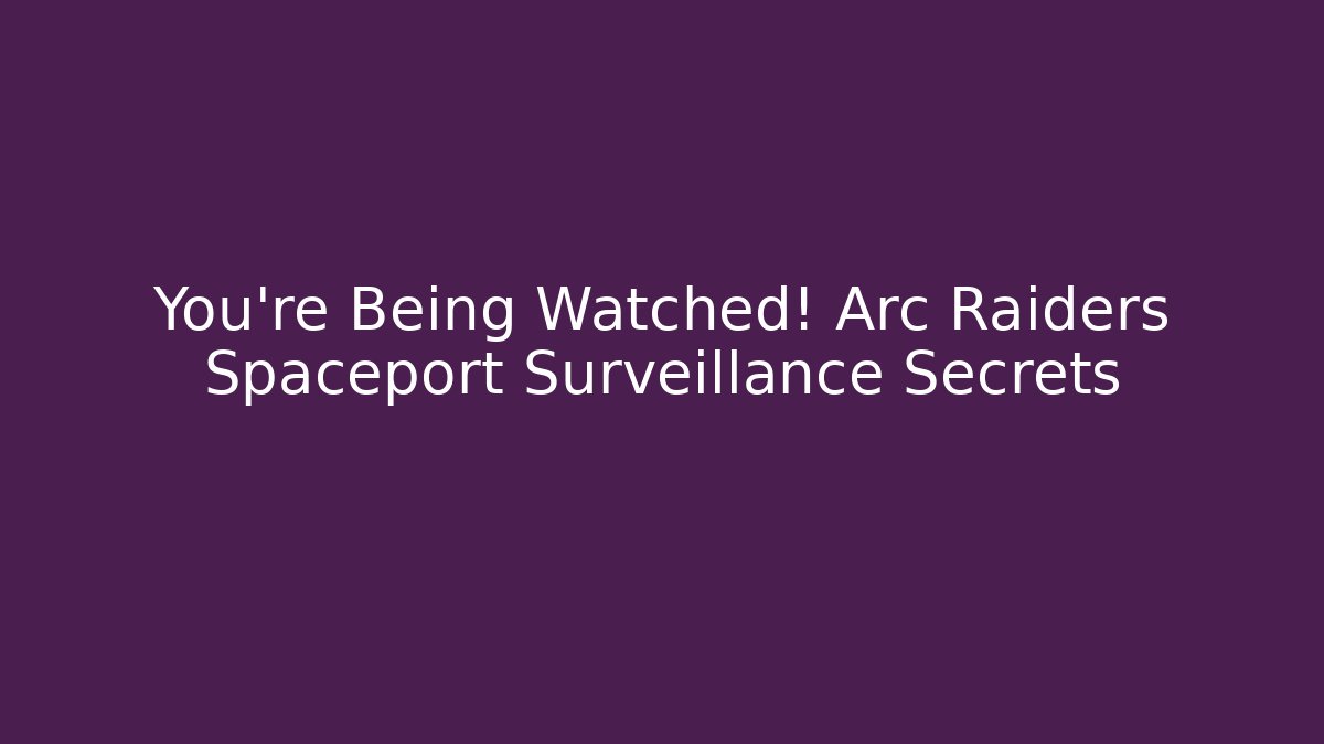 You’re Being Watched! Arc Raiders Spaceport Surveillance Secrets