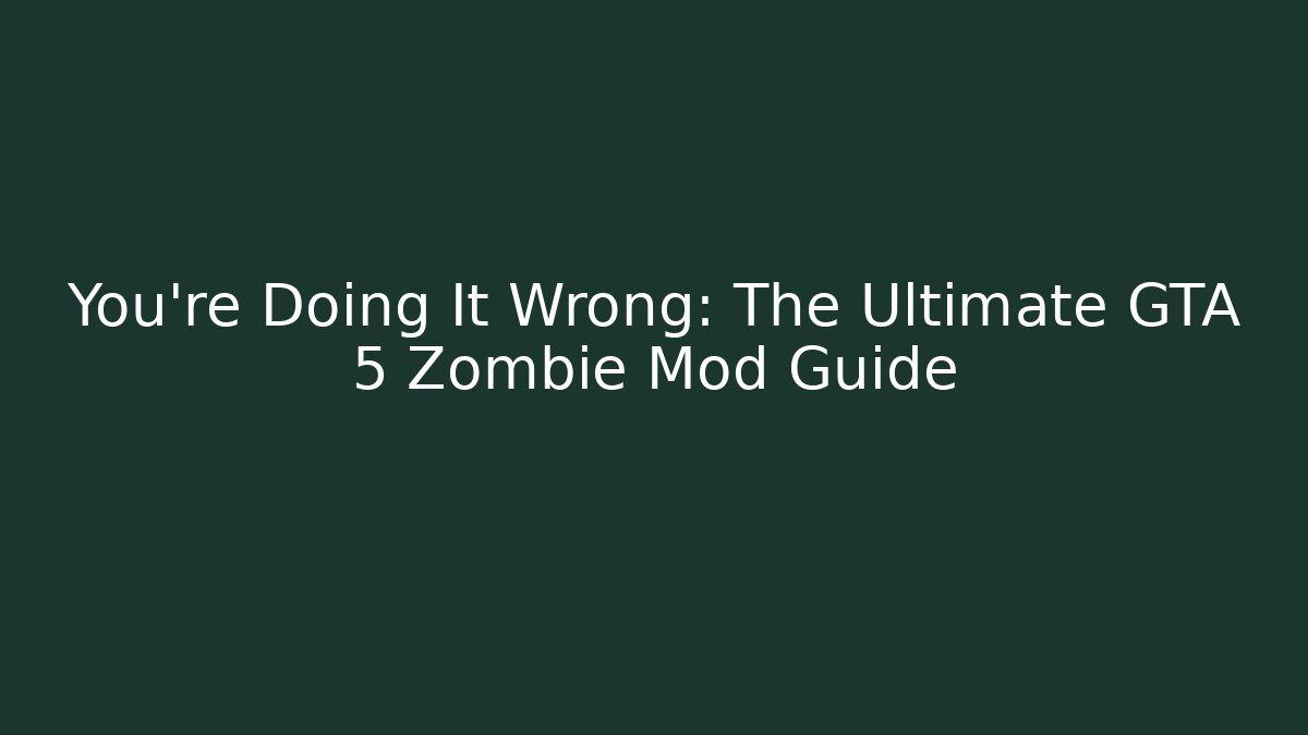 You’re Doing It Wrong: The Ultimate GTA 5 Zombie Mod Guide