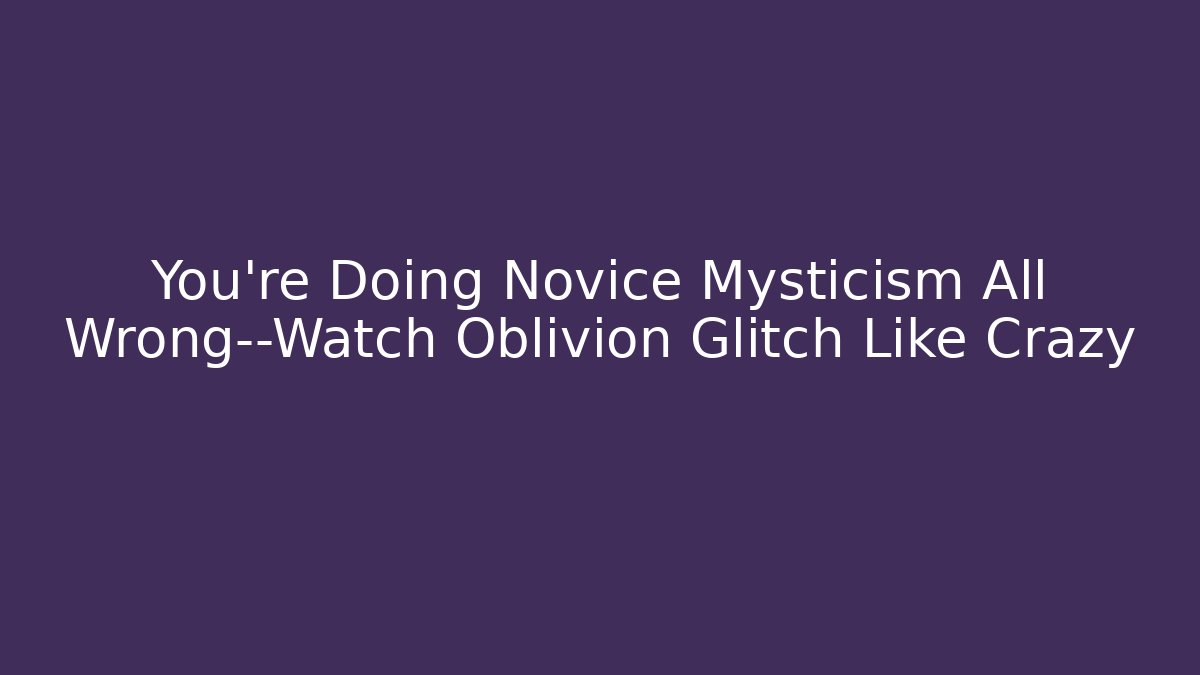 You’re Doing Novice Mysticism All Wrong—Watch Oblivion Glitch Like Crazy