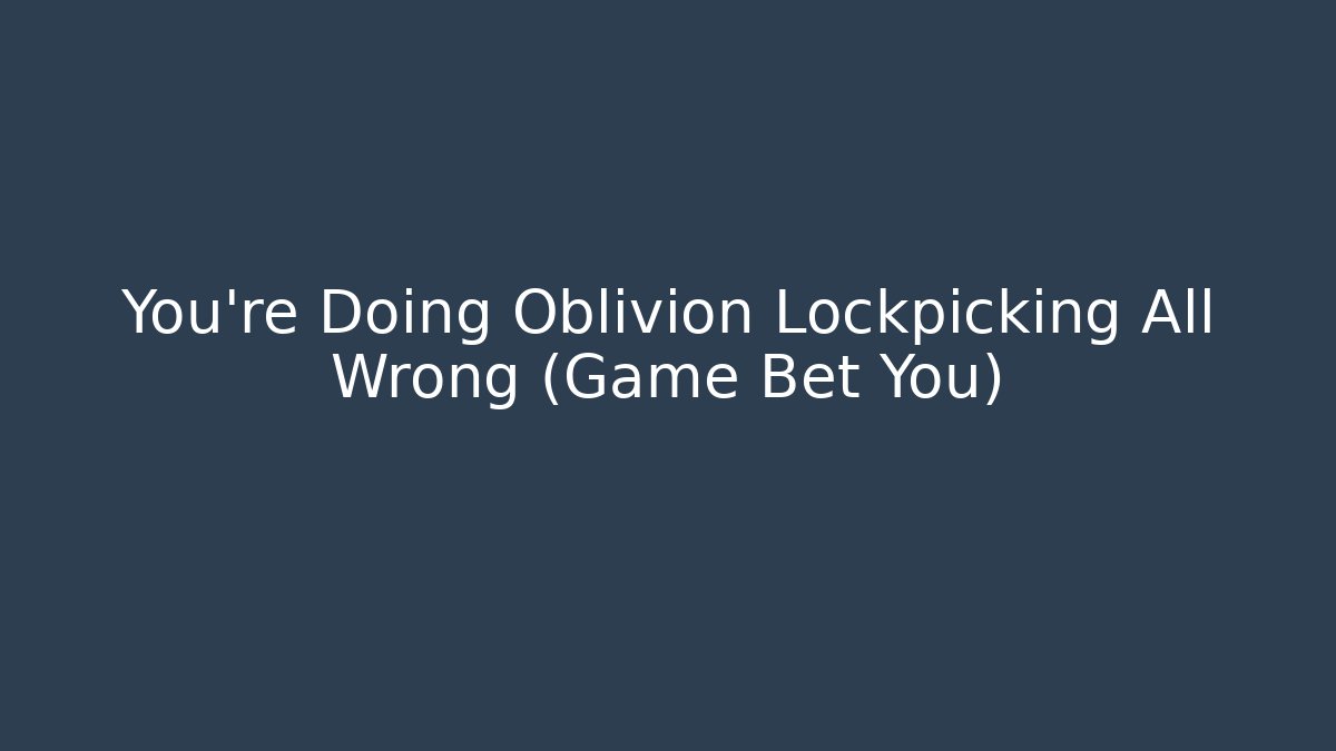 You’re Doing Oblivion Lockpicking All Wrong (Game Bet You)