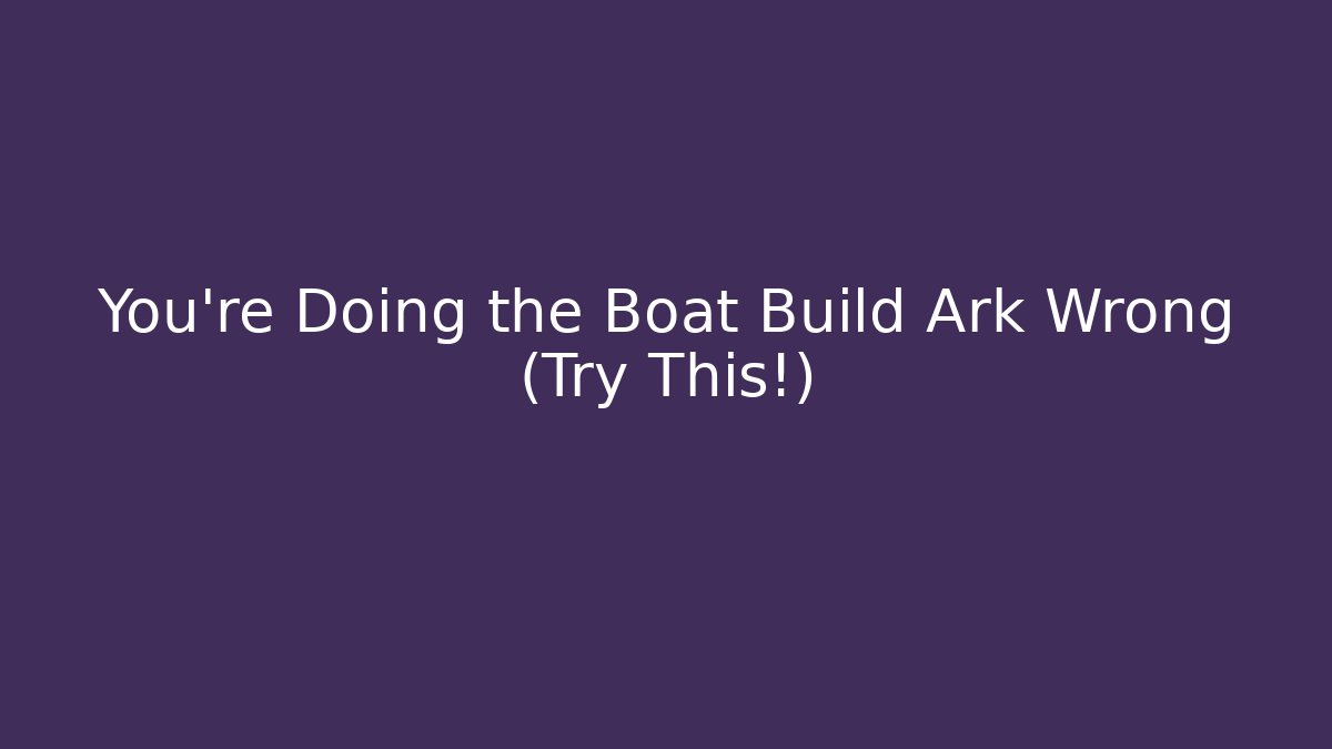 You’re Doing the Boat Build Ark Wrong (Try This!)