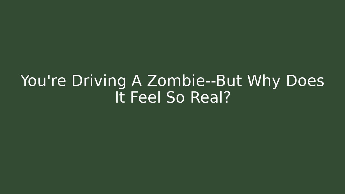 You’re Driving A Zombie—But Why Does It Feel So Real? - Critter Realm