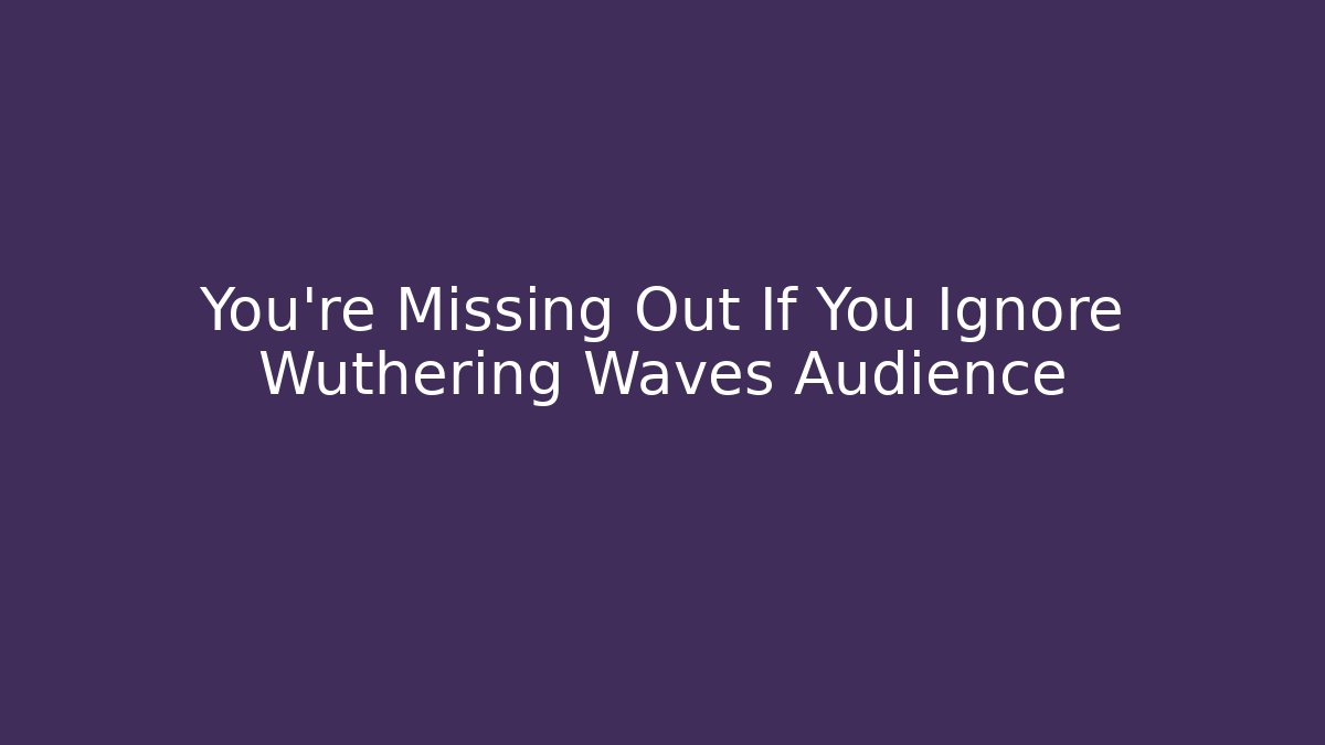 You’re Missing Out If You Ignore Wuthering Waves Audience