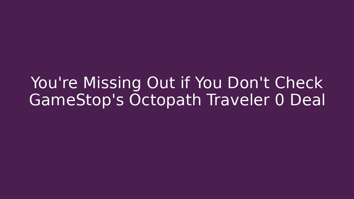 You’re Missing Out if You Don’t Check GameStop’s Octopath Traveler 0 Deal - Critter Realm