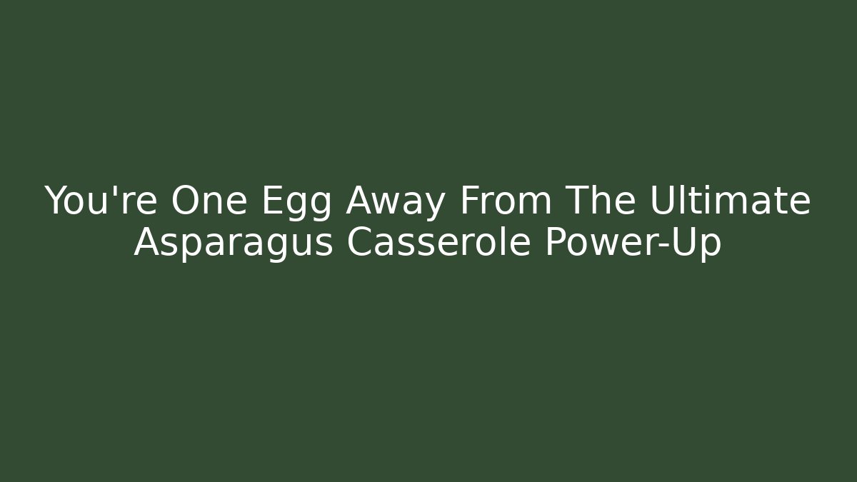 You’re One Egg Away From The Ultimate Asparagus Casserole Power-Up