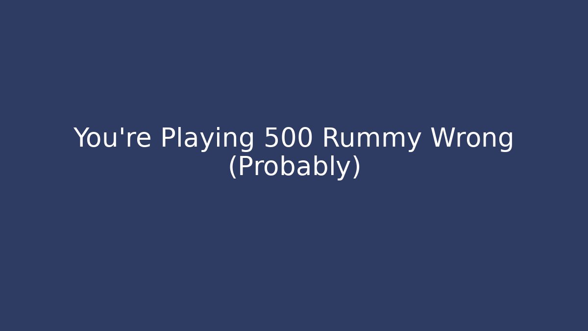 You’re Playing 500 Rummy Wrong (Probably)