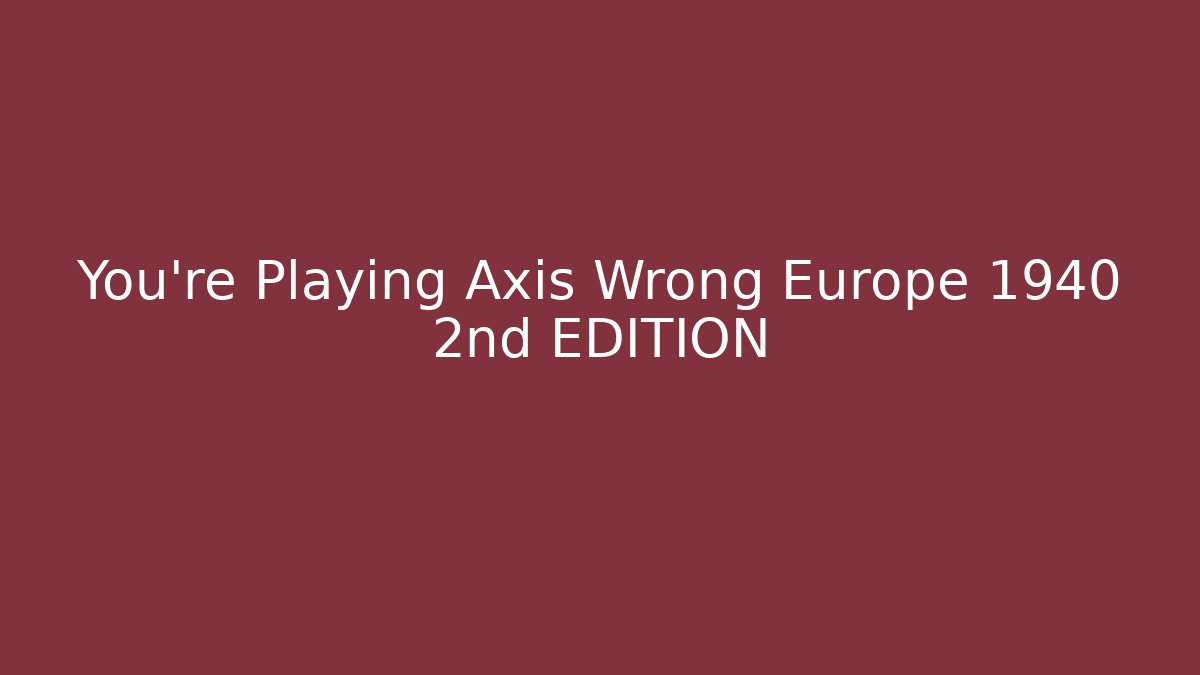 You’re Playing Axis Wrong Europe 1940 2nd EDITION