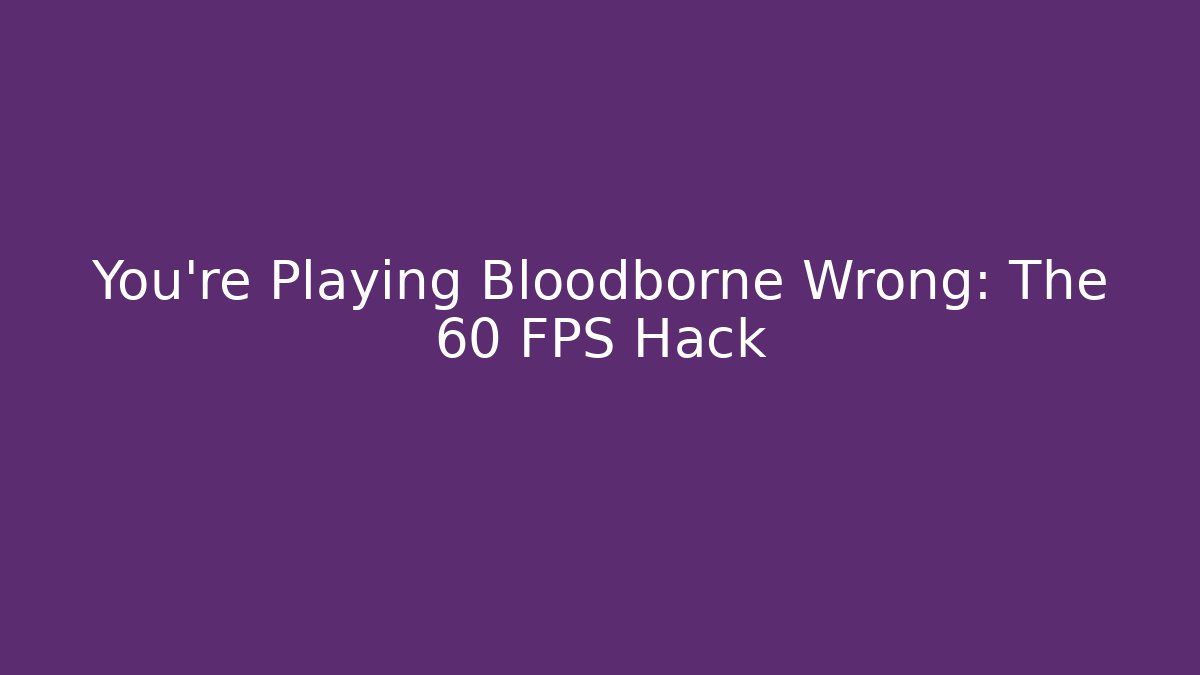 You’re Playing Bloodborne Wrong: The 60 FPS Hack