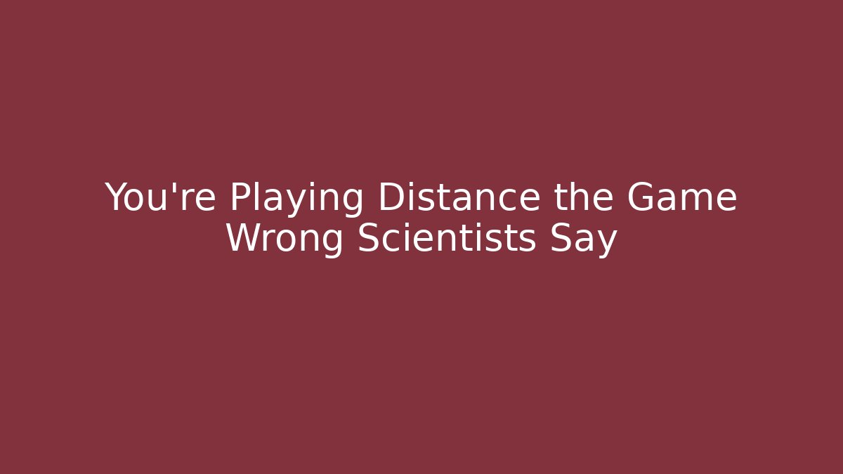 You’re Playing Distance the Game Wrong Scientists Say