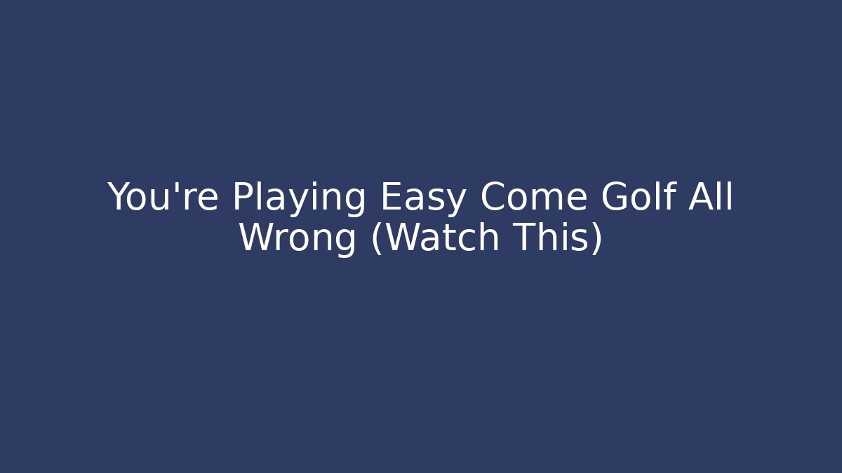 You’re Playing Easy Come Golf All Wrong (Watch This)