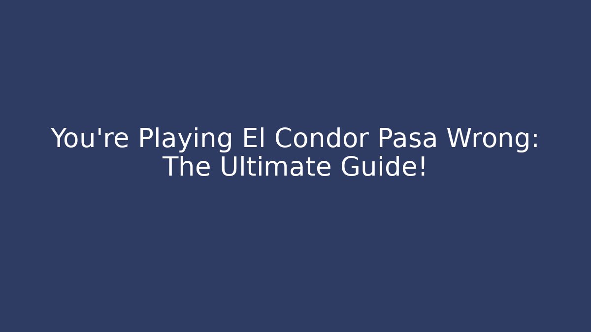You’re Playing El Condor Pasa Wrong: The Ultimate Guide!