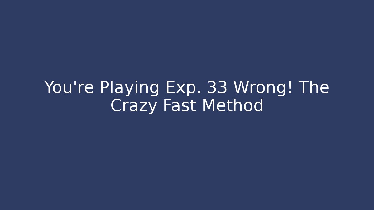 You’re Playing Exp. 33 Wrong! The Crazy Fast Method