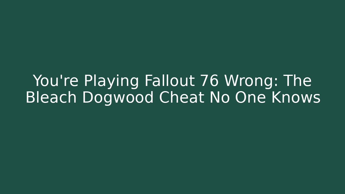 You’re Playing Fallout 76 Wrong: The Bleach Dogwood Cheat No One Knows