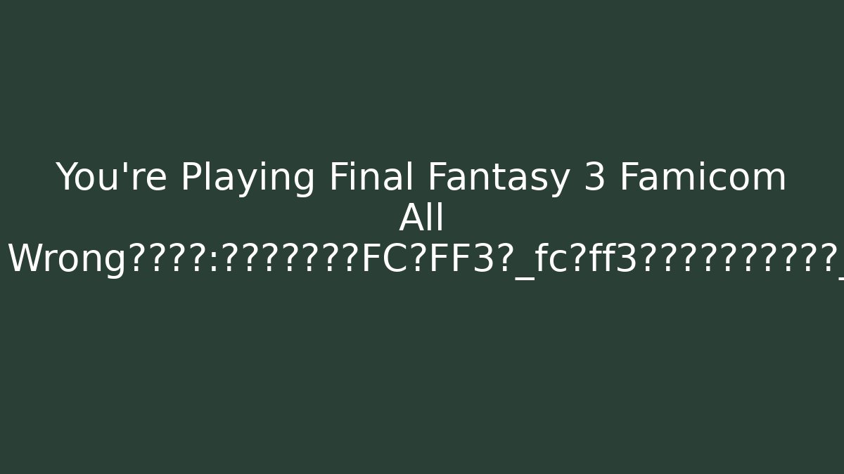 You’re Playing Final Fantasy 3 Famicom All Wrong真相揭秘：为什么没人谈论FC版FF3？_fc版ff3的隐藏秘密没人告诉你_fcfamicomff3的惊天漏洞_fc版ff3为何成为系列转折点_你一直玩错fc版ff3