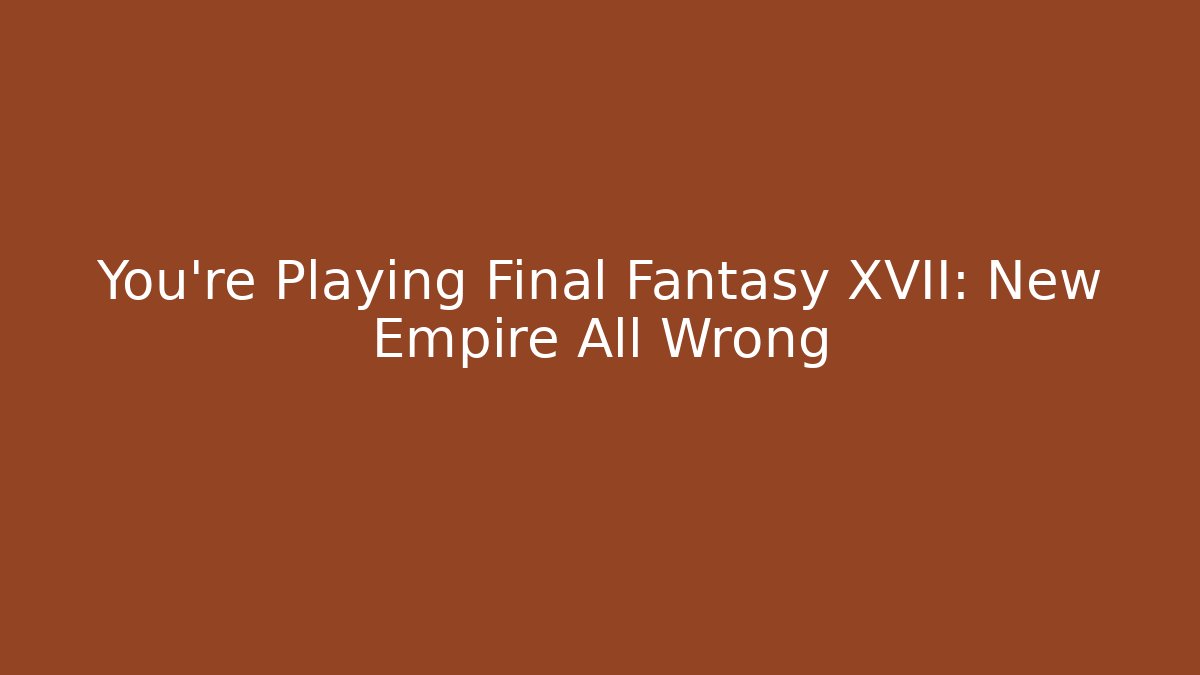 You’re Playing Final Fantasy XVII: New Empire All Wrong
