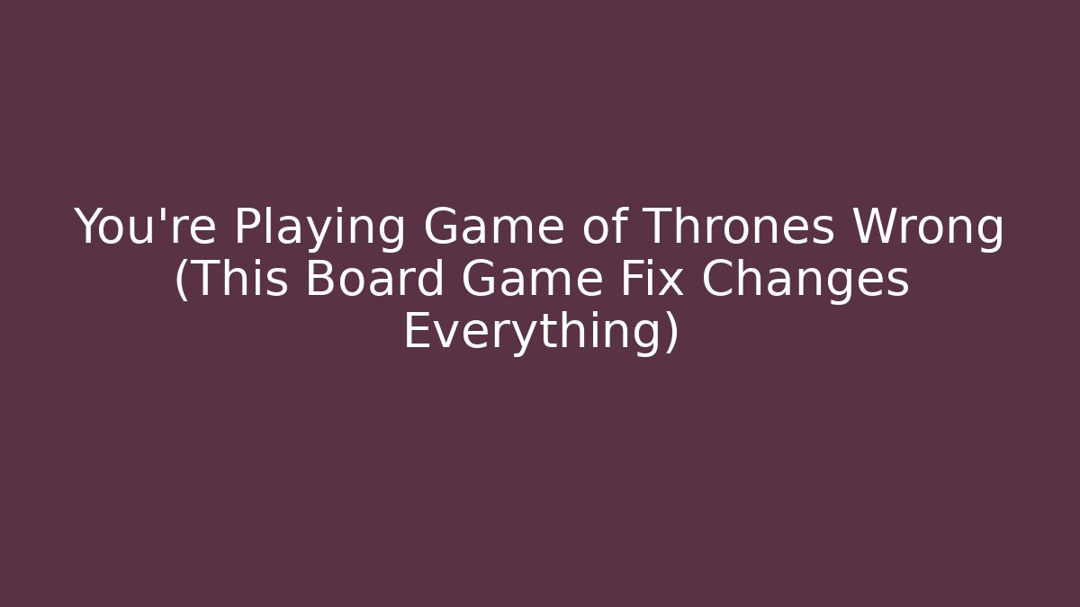 You’re Playing Game of Thrones Wrong (This Board Game Fix Changes Everything)