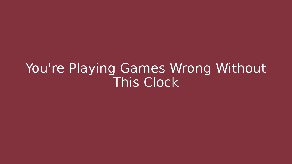 You’re Playing Games Wrong Without This Clock