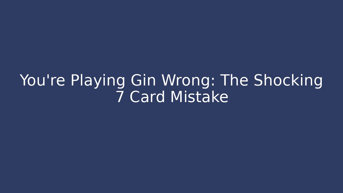 You’re Playing Gin Wrong: The Shocking 7 Card Mistake