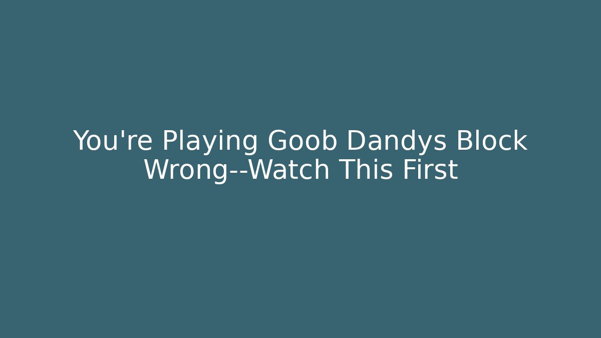 You’re Playing Goob Dandys Block Wrong—Watch This First