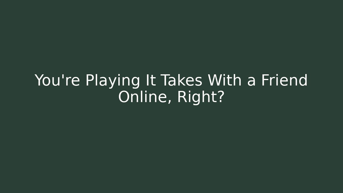 You’re Playing It Takes With a Friend Online, Right?
