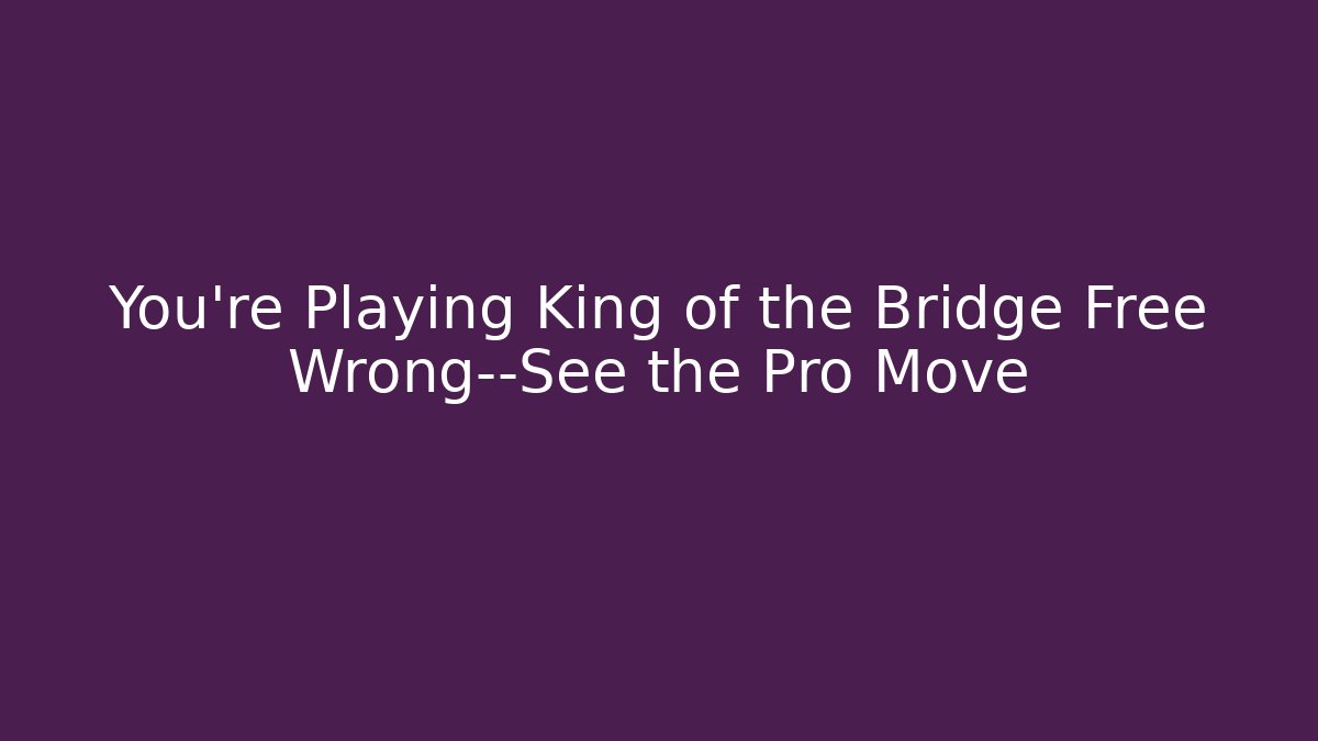 You’re Playing King of the Bridge Free Wrong—See the Pro Move