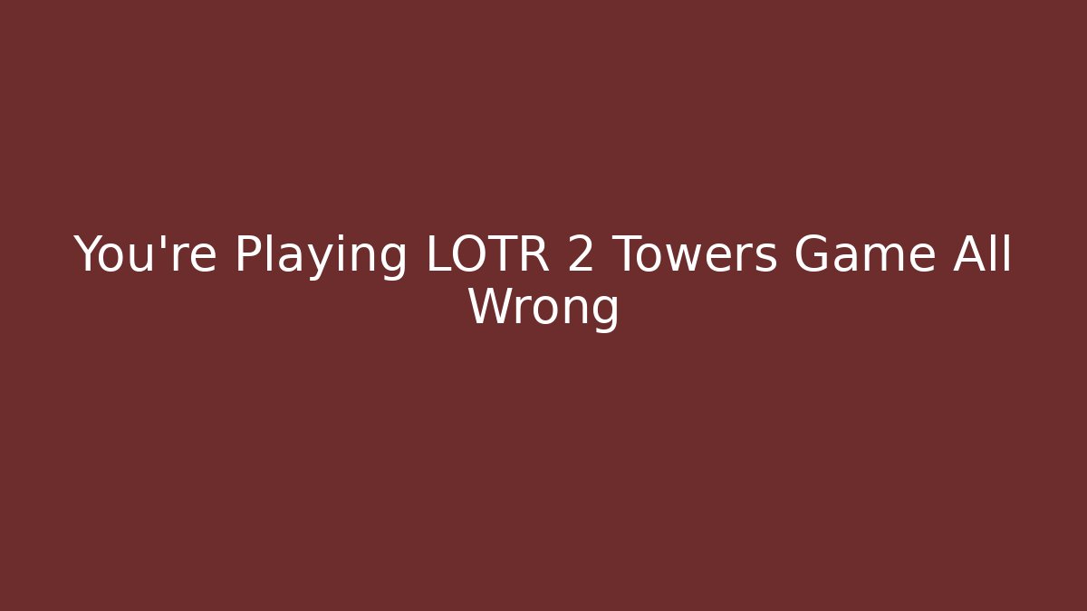 You’re Playing LOTR 2 Towers Game All Wrong