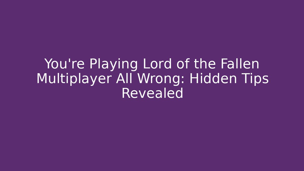You’re Playing Lord of the Fallen Multiplayer All Wrong: Hidden Tips Revealed