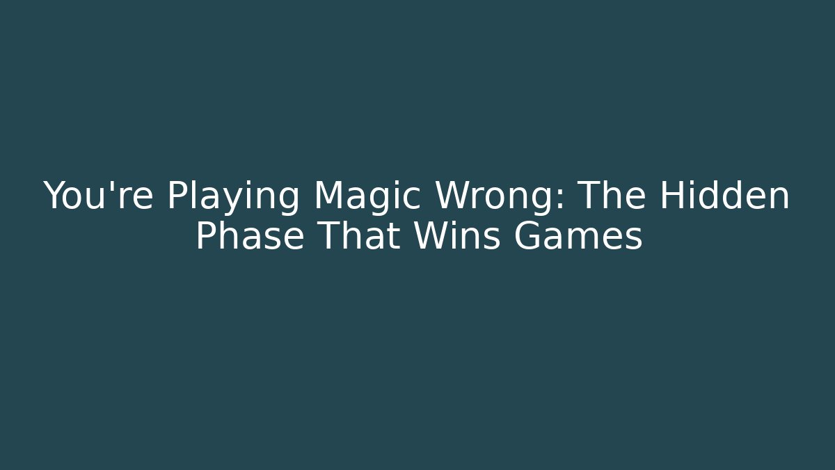 You’re Playing Magic Wrong: The Hidden Phase That Wins Games