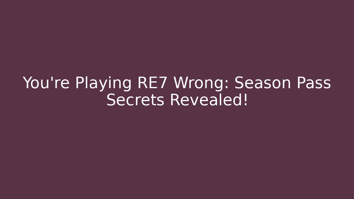 You’re Playing RE7 Wrong: Season Pass Secrets Revealed!