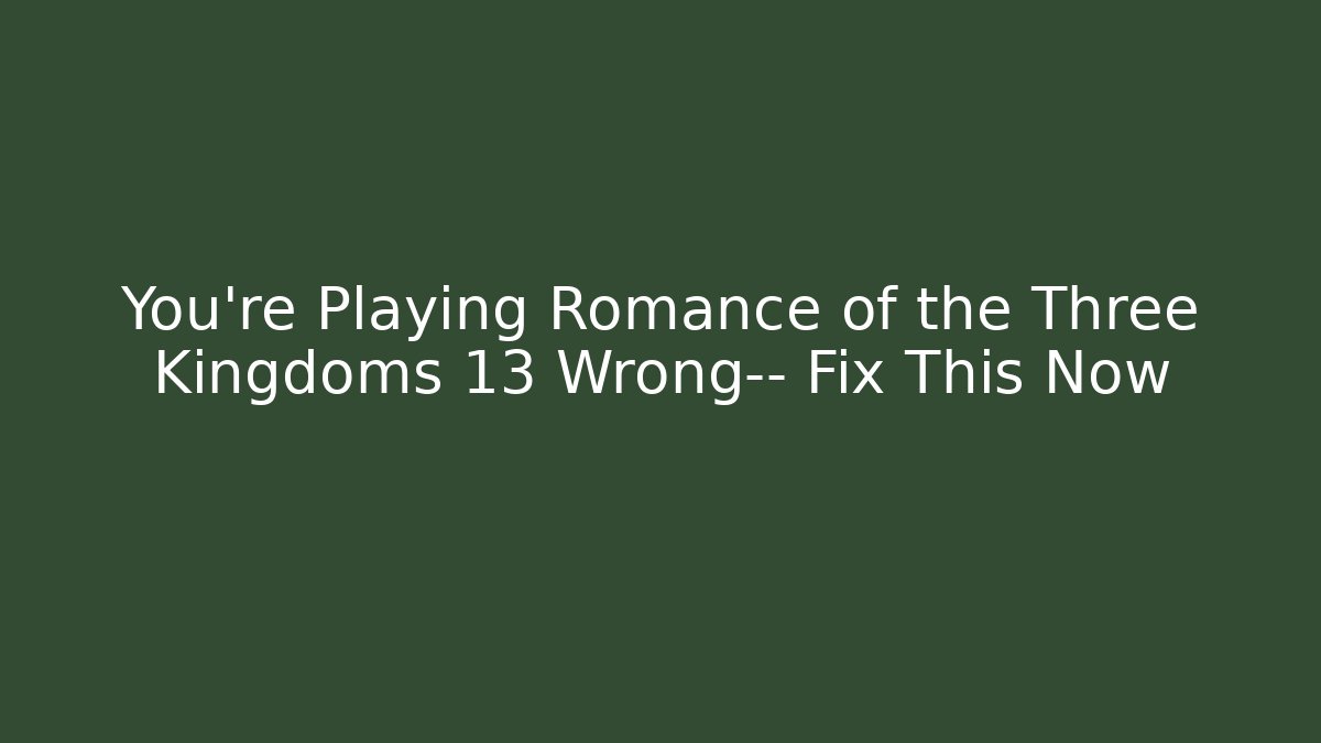 You’re Playing Romance of the Three Kingdoms 13 Wrong— Fix This Now