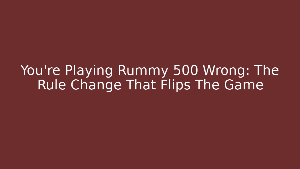 You’re Playing Rummy 500 Wrong: The Rule Change That Flips The Game