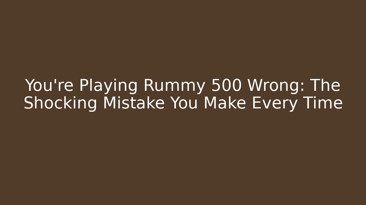 You’re Playing Rummy 500 Wrong: The Shocking Mistake You Make Every Time